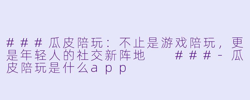 ###瓜皮陪玩：不止是游戏陪玩，更是年轻人的社交新阵地

###-瓜皮陪玩是什么app