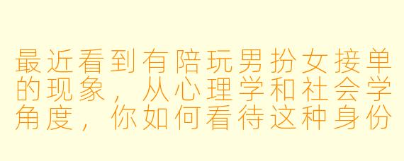 最近看到有陪玩男扮女接单的现象，从心理学和社会学角度，你如何看待这种身份扮演背后的动机和需求？