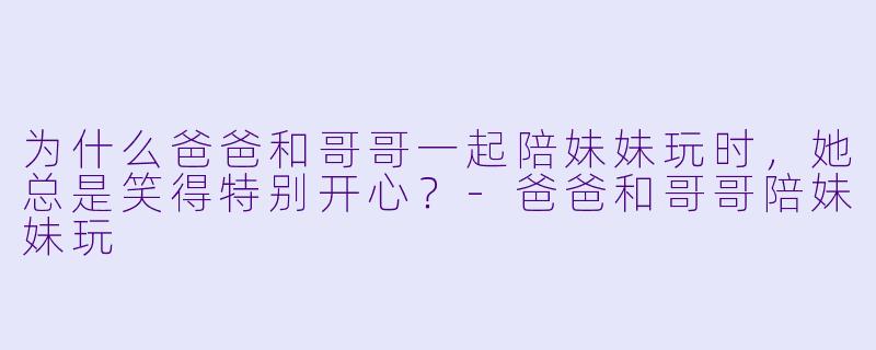 为什么爸爸和哥哥一起陪妹妹玩时，她总是笑得特别开心？
