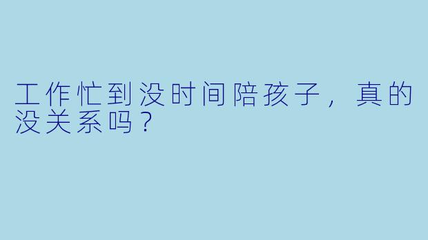 工作忙到没时间陪孩子，真的没关系吗？