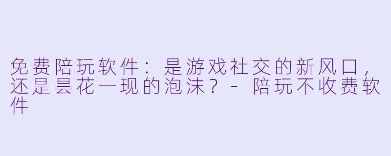 免费陪玩软件：是游戏社交的新风口，还是昙花一现的泡沫？