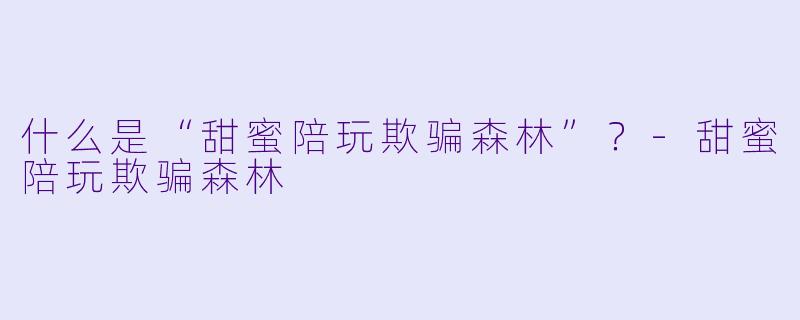 什么是“甜蜜陪玩欺骗森林”?-甜蜜陪玩欺骗森林