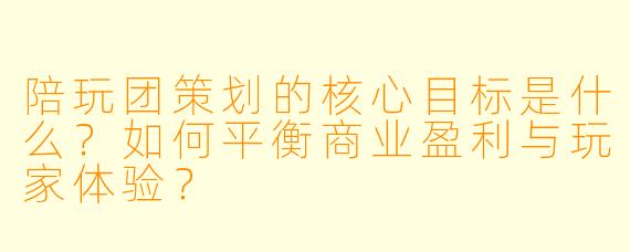 陪玩团策划的核心目标是什么?如何平衡商业盈利与玩家体验?