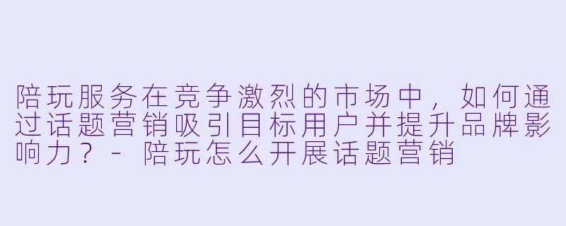 陪玩服务在竞争激烈的市场中，如何通过话题营销吸引目标用户并提升品牌影响力？