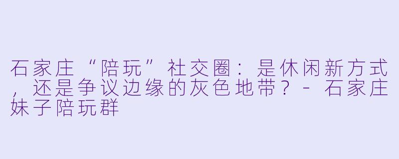 石家庄“陪玩”社交圈:是休闲新方式,还是争议边缘的灰色地带?-石家庄妹子陪玩群