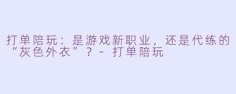 打单陪玩：是游戏新职业，还是代练的“灰色外衣”？