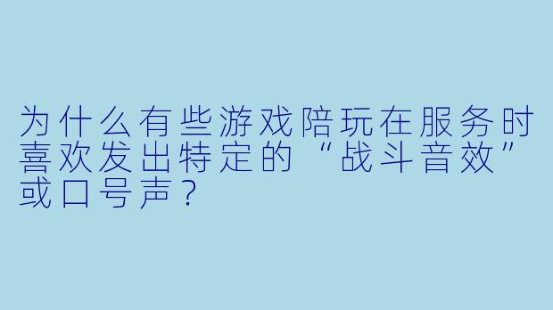 为什么有些游戏陪玩在服务时喜欢发出特定的“战斗音效”或口号声?