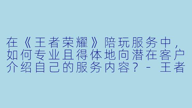 在《王者荣耀》陪玩服务中，如何专业且得体地向潜在客户介绍自己的服务内容？-王者荣耀陪玩怎么说