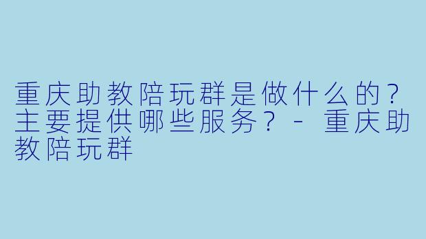 重庆助教陪玩群是做什么的？主要提供哪些服务？