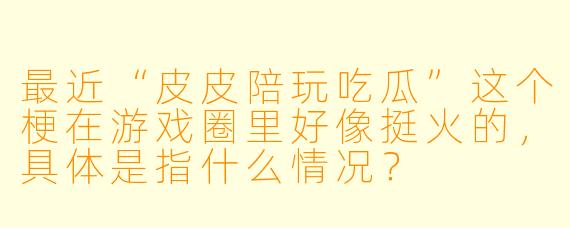 最近“皮皮陪玩吃瓜”这个梗在游戏圈里好像挺火的，具体是指什么情况？