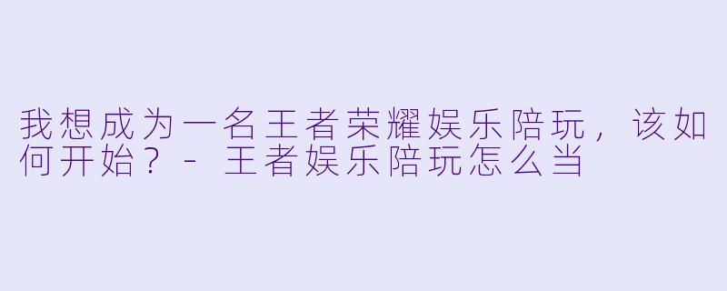 我想成为一名王者荣耀娱乐陪玩，该如何开始？