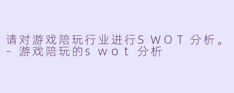 请对游戏陪玩行业进行SWOT分析。-游戏陪玩的swot分析