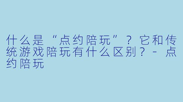 什么是“点约陪玩”?它和传统游戏陪玩有什么区别?-点约陪玩