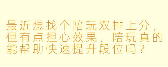 最近想找个陪玩双排上分，但有点担心效果，陪玩真的能帮助快速提升段位吗？