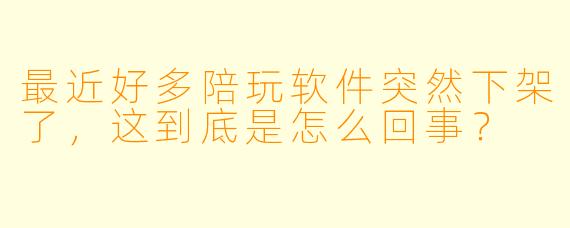 最近好多陪玩软件突然下架了，这到底是怎么回事？