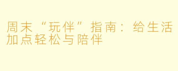 周末“玩伴”指南:给生活加点轻松与陪伴