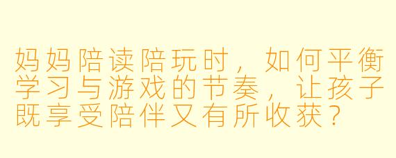 妈妈陪读陪玩时,如何平衡学习与游戏的节奏,让孩子既享受陪伴又有所收获?