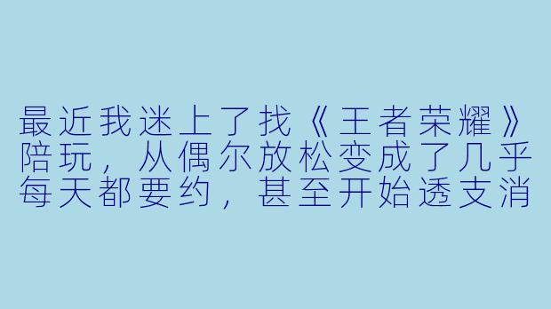 最近我迷上了找《王者荣耀》陪玩，从偶尔放松变成了几乎每天都要约，甚至开始透支消费。明明知道不该这样，但一有空就想找人一起打，觉得只有陪玩才能让我赢和开心。我这是上瘾了吗？该怎么办？