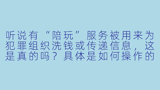 听说有“陪玩”服务被用来为犯罪组织洗钱或传递信息，这是真的吗？具体是如何操作的？