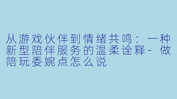 从游戏伙伴到情绪共鸣：一种新型陪伴服务的温柔诠释-做陪玩委婉点怎么说