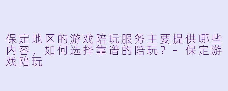 保定地区的游戏陪玩服务主要提供哪些内容，如何选择靠谱的陪玩？