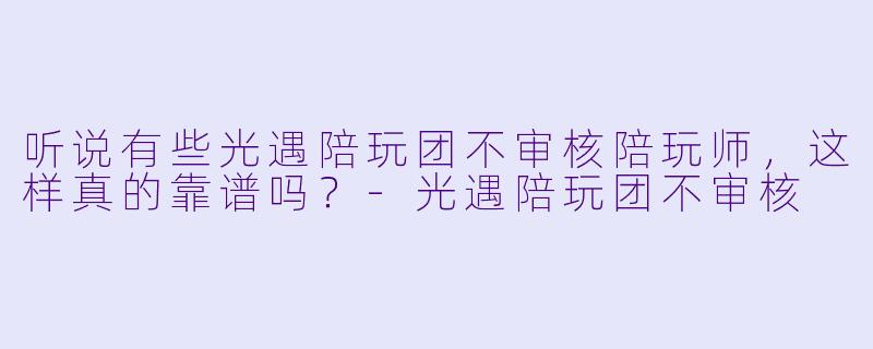 听说有些光遇陪玩团不审核陪玩师，这样真的靠谱吗？