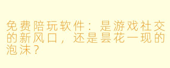 免费陪玩软件：是游戏社交的新风口，还是昙花一现的泡沫？