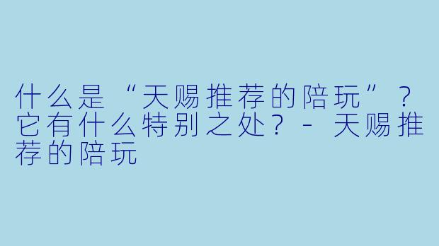 什么是“天赐推荐的陪玩”？它有什么特别之处？-天赐推荐的陪玩