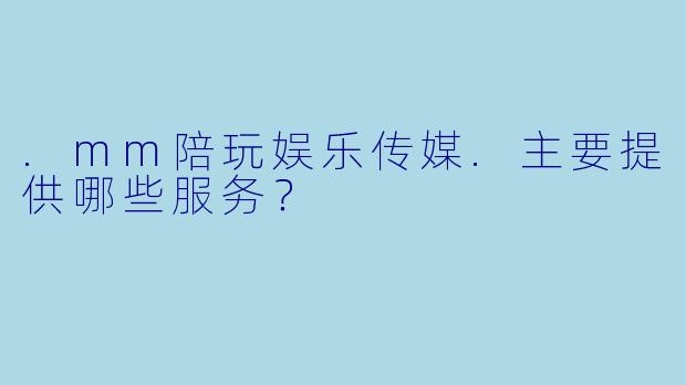 .mm陪玩娱乐传媒.主要提供哪些服务？