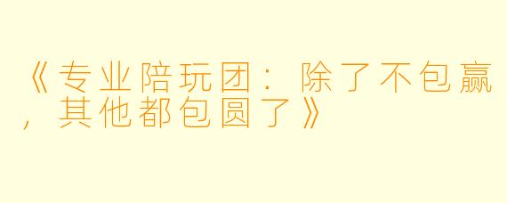 《专业陪玩团：除了不包赢，其他都包圆了》