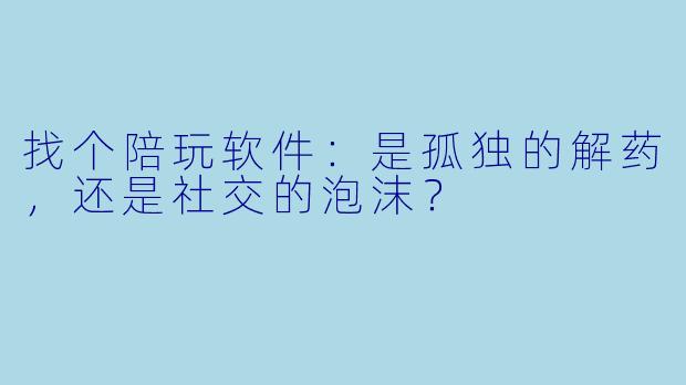 找个陪玩软件：是孤独的解药，还是社交的泡沫？
