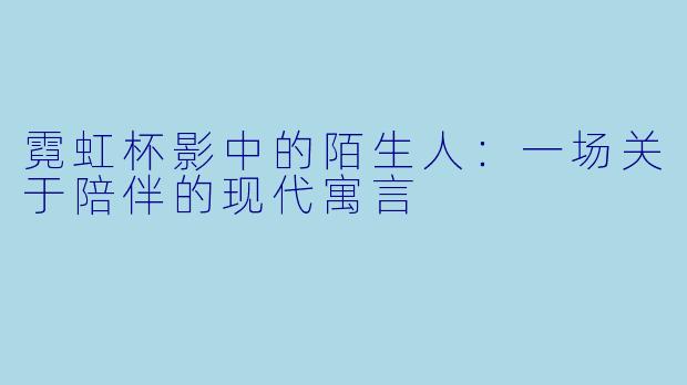 霓虹杯影中的陌生人：一场关于陪伴的现代寓言