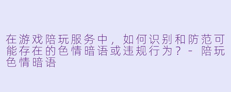 在游戏陪玩服务中，如何识别和防范可能存在的色情暗语或违规行为？