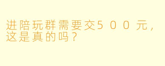 进陪玩群需要交500元，这是真的吗？