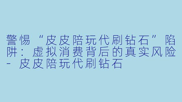 警惕“皮皮陪玩代刷钻石”陷阱：虚拟消费背后的真实风险-皮皮陪玩代刷钻石