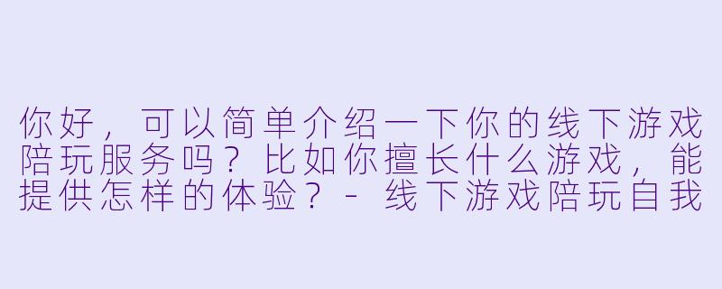 你好，可以简单介绍一下你的线下游戏陪玩服务吗？比如你擅长什么游戏，能提供怎样的体验？-线下游戏陪玩自我介绍