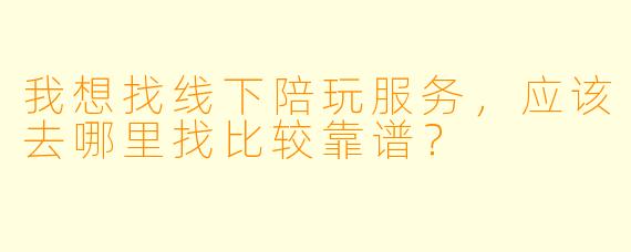 我想找线下陪玩服务,应该去哪里找比较靠谱?