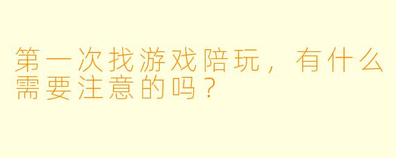 第一次找游戏陪玩，有什么需要注意的吗？