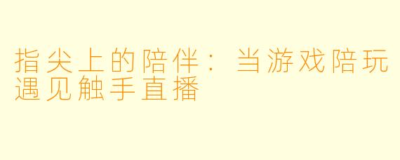 指尖上的陪伴：当游戏陪玩遇见触手直播