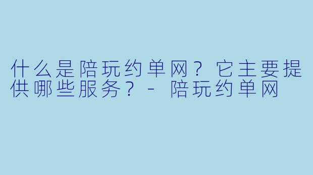什么是陪玩约单网？它主要提供哪些服务？