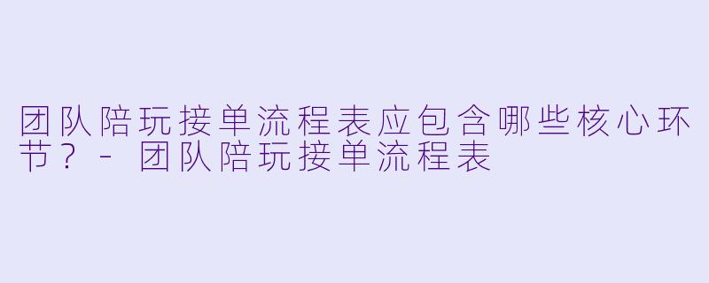 团队陪玩接单流程表应包含哪些核心环节?-团队陪玩接单流程表