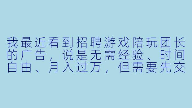 我最近看到招聘游戏陪玩团长的广告，说是无需经验、时间自由、月入过万，但需要先交一笔“入会费”或“培训费”，这靠谱吗？