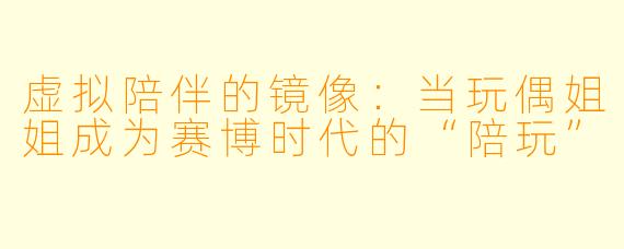 虚拟陪伴的镜像:当玩偶姐姐成为赛博时代的“陪玩”