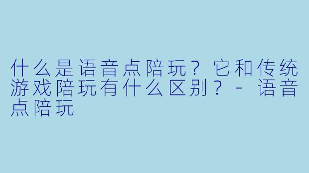 什么是语音点陪玩?它和传统游戏陪玩有什么区别?-语音点陪玩