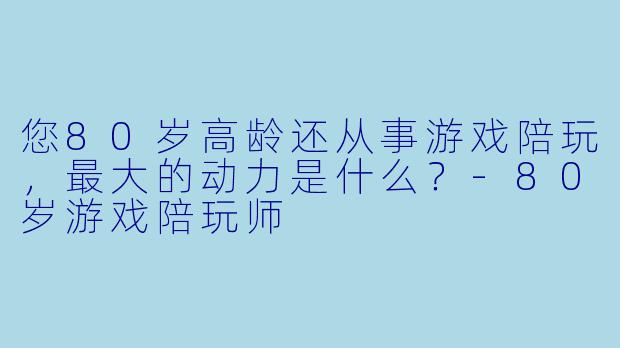 您80岁高龄还从事游戏陪玩，最大的动力是什么？-80岁游戏陪玩师