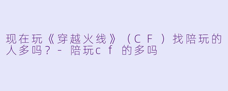 现在玩《穿越火线》（CF）找陪玩的人多吗？