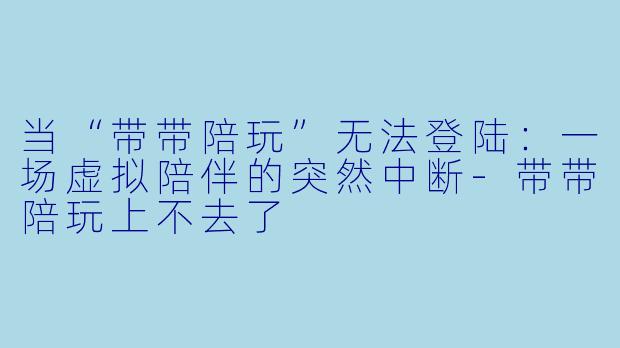 当“带带陪玩”无法登陆:一场虚拟陪伴的突然中断-带带陪玩上不去了