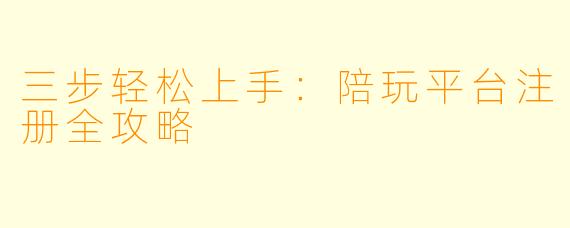 三步轻松上手：陪玩平台注册全攻略