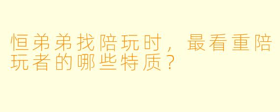 恒弟弟找陪玩时，最看重陪玩者的哪些特质？