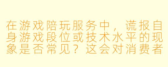 在游戏陪玩服务中，谎报自身游戏段位或技术水平的现象是否常见？这会对消费者和行业产生什么影响？